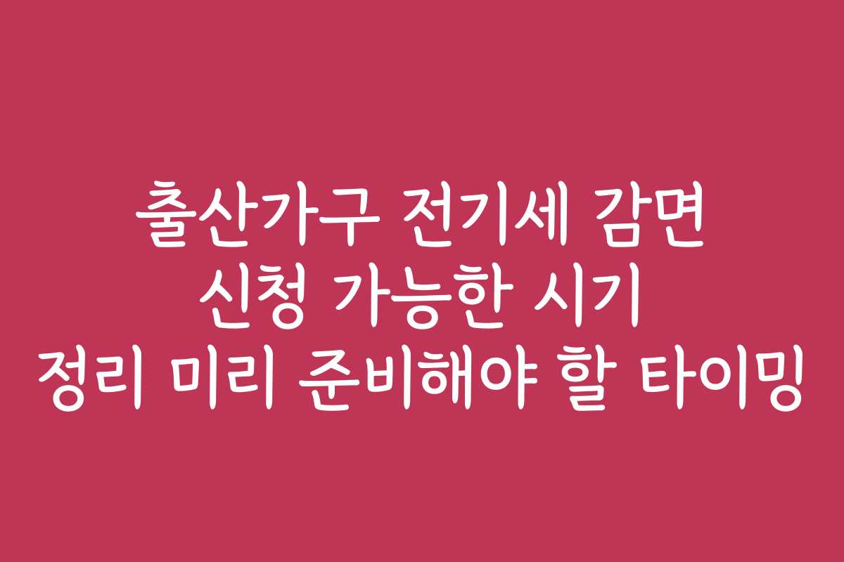 출산가구 전기세 감면 신청 가능한 시기 정리 미리 준비해야 할 타이밍 출산가구 전기세 감면 신청 가능한 시기 정리 미리 준비해야 할 타이밍