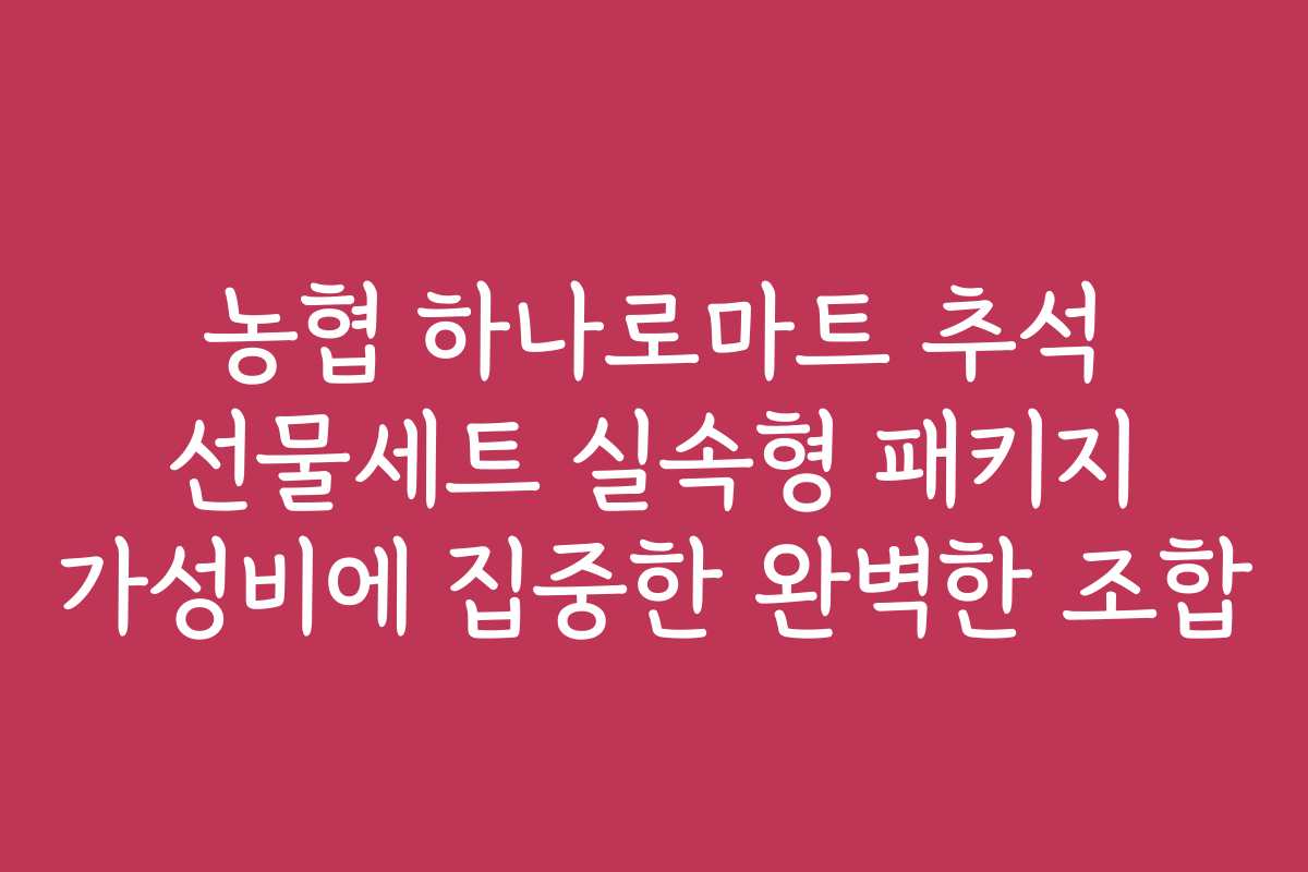 농협 하나로마트 추석 선물세트 실속형 패키지 가성비에 집중한 완벽한 조합 농협 하나로마트 추석 선물세트 실속형 패키지 가성비에 집중한 완벽한 조합