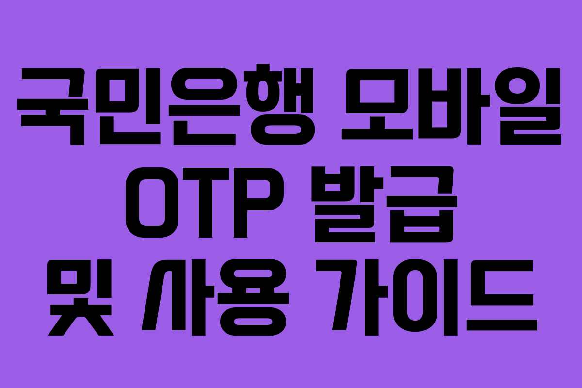 국민은행 모바일 OTP 발급 및 사용 가이드 국민은행 모바일 OTP 발급 및 사용 가이드