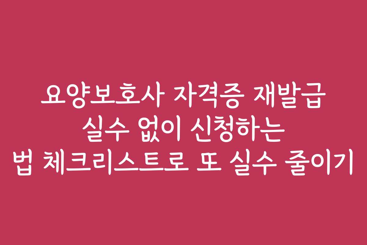 요양보호사 자격증 재발급 실수 없이 신청하는 법 체크리스트로 또 실수 줄이기 요양보호사 자격증 재발급 실수 없이 신청하는 법 체크리스트로 또 실수 줄이기