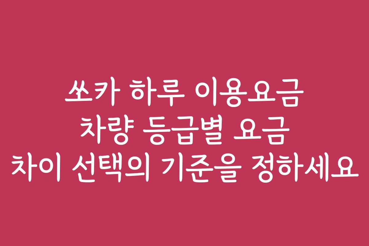 쏘카 하루 이용요금 차량 등급별 요금 차이 선택의 기준을 정하세요 쏘카 하루 이용요금 차량 등급별 요금 차이 선택의 기준을 정하세요