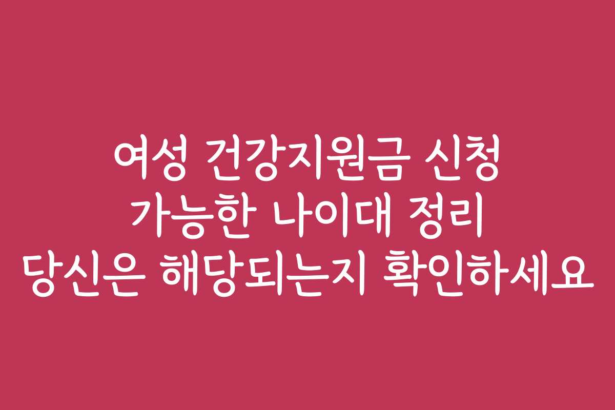 여성 건강지원금 신청 가능한 나이대 정리 당신은 해당되는지 확인하세요 여성 건강지원금 신청 가능한 나이대 정리 당신은 해당되는지 확인하세요