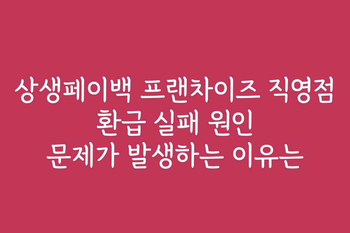상생페이백 프랜차이즈 직영점 환급 실패 원인 문제가 발생하는 이유는 상생페이백 프랜차이즈 직영점 환급 실패 원인 문제가 발생하는 이유는