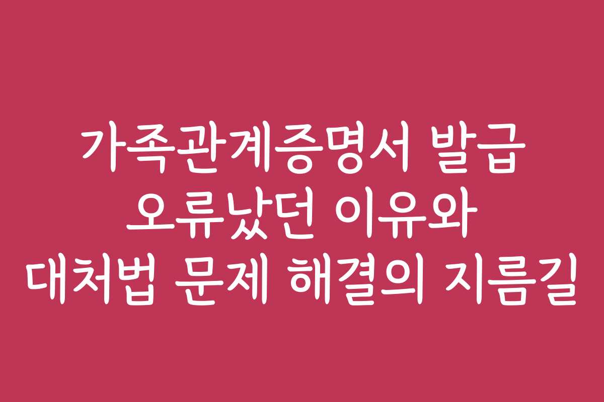 가족관계증명서 발급 오류났던 이유와 대처법 문제 해결의 지름길 가족관계증명서 발급 오류났던 이유와 대처법 문제 해결의 지름길