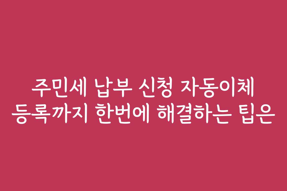 주민세 납부 신청 자동이체 등록까지 한번에 해결하는 팁은