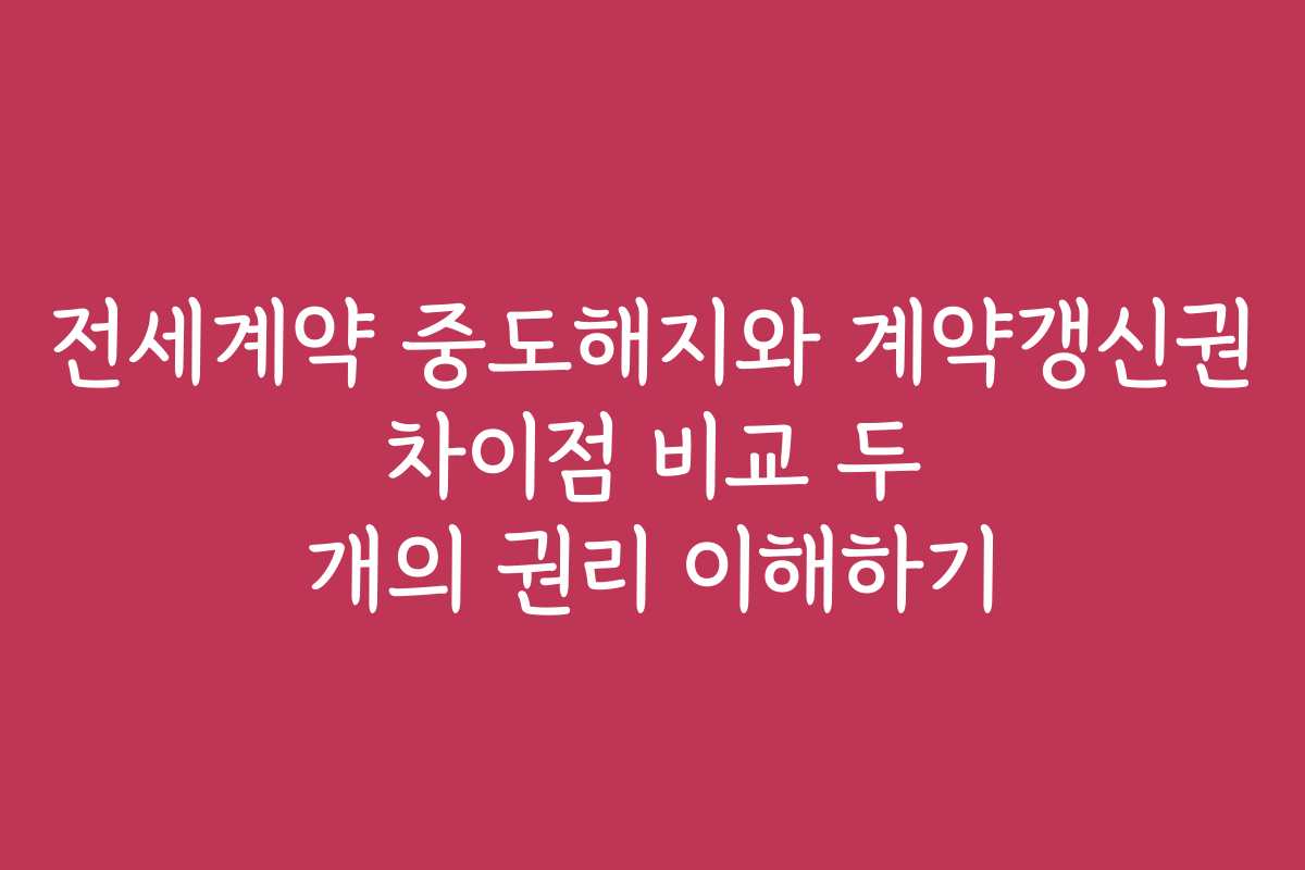 전세계약 중도해지와 계약갱신권 차이점 비교 두 개의 권리 이해하기