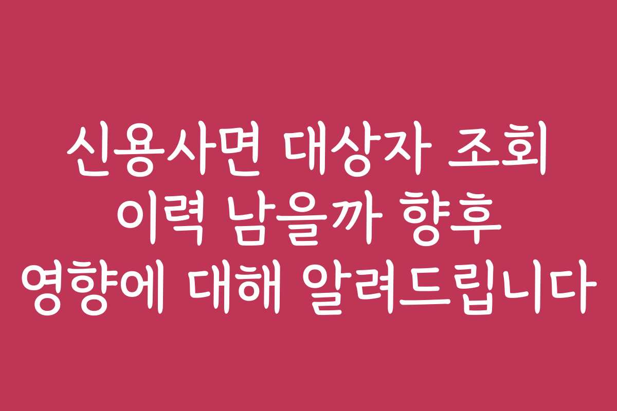 신용사면 대상자 조회 이력 남을까 향후 영향에 대해 알려드립니다 신용사면 대상자 조회 이력 남을까 향후 영향에 대해 알려드립니다