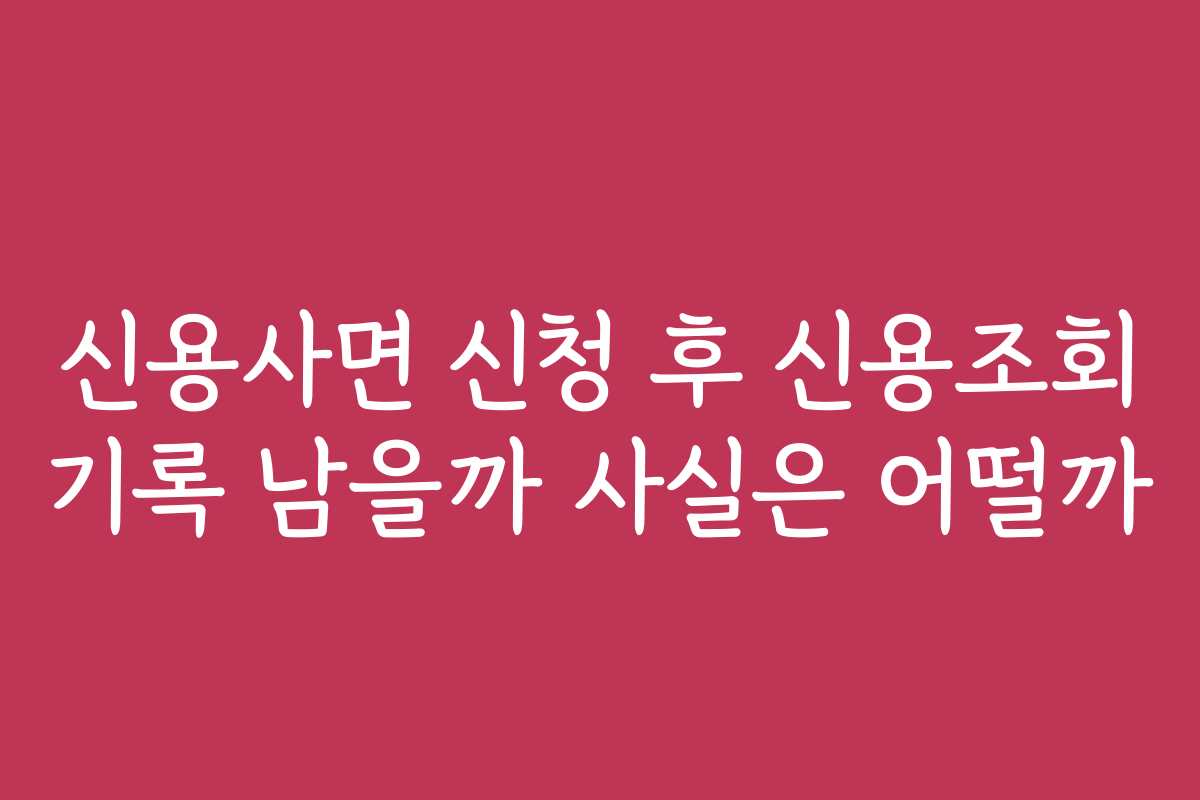 신용사면 신청 후 신용조회 기록 남을까 사실은 어떨까 신용사면 신청 후 신용조회 기록 남을까 사실은 어떨까