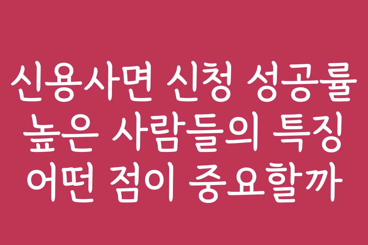 신용사면 신청 성공률 높은 사람들의 특징 어떤 점이 중요할까 신용사면 신청 성공률 높은 사람들의 특징 어떤 점이 중요할까