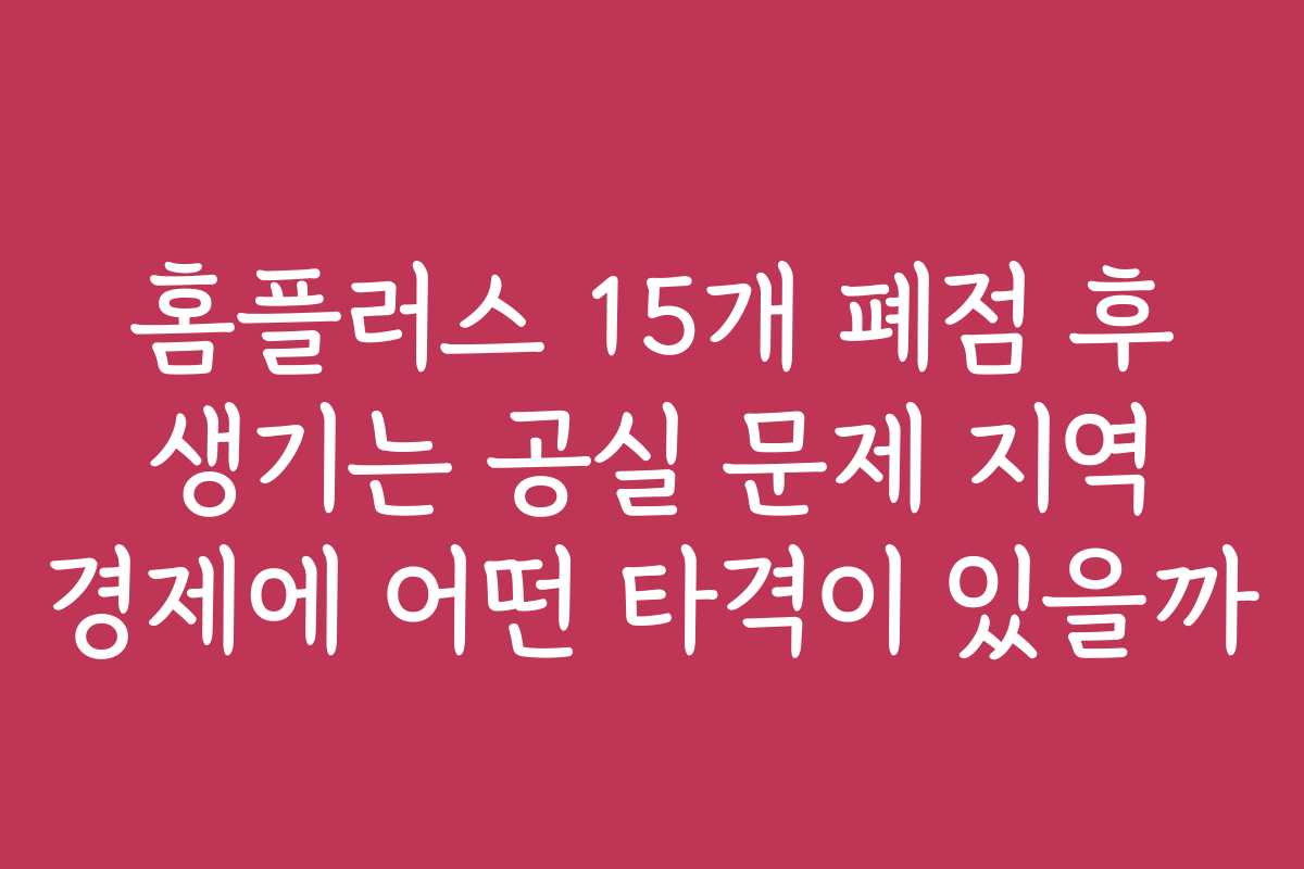 홈플러스 15개 폐점 후 생기는 공실 문제 지역 경제에 어떤 타격이 있을까