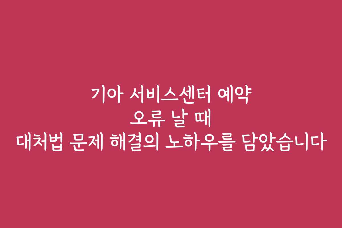 기아 서비스센터 예약 오류 날 때 대처법 문제 해결의 노하우를 담았습니다 기아 서비스센터 예약 오류 날 때 대처법 문제 해결의 노하우를 담았습니다