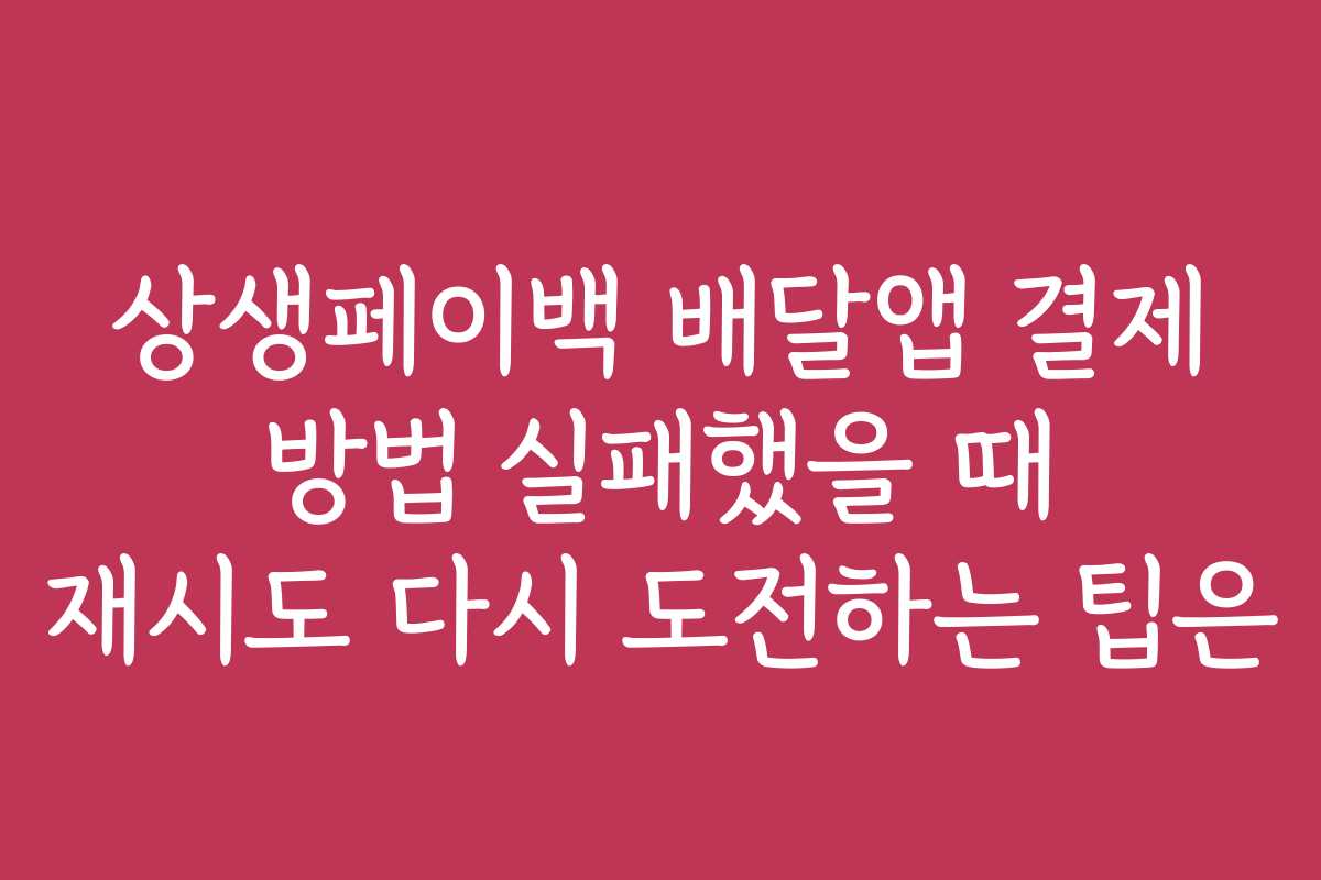 상생페이백 배달앱 결제 방법 실패했을 때 재시도 다시 도전하는 팁은 상생페이백 배달앱 결제 방법 실패했을 때 재시도 다시 도전하는 팁은