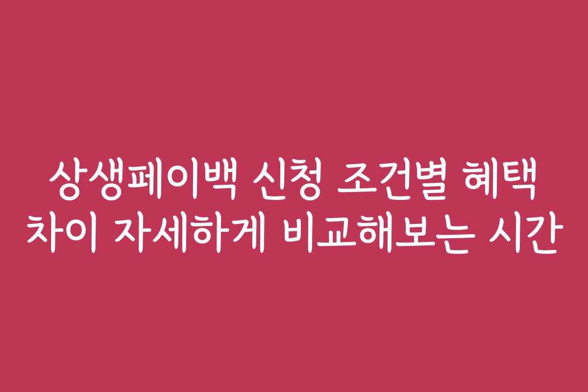 상생페이백 신청 조건별 혜택 차이 자세하게 비교해보는 시간