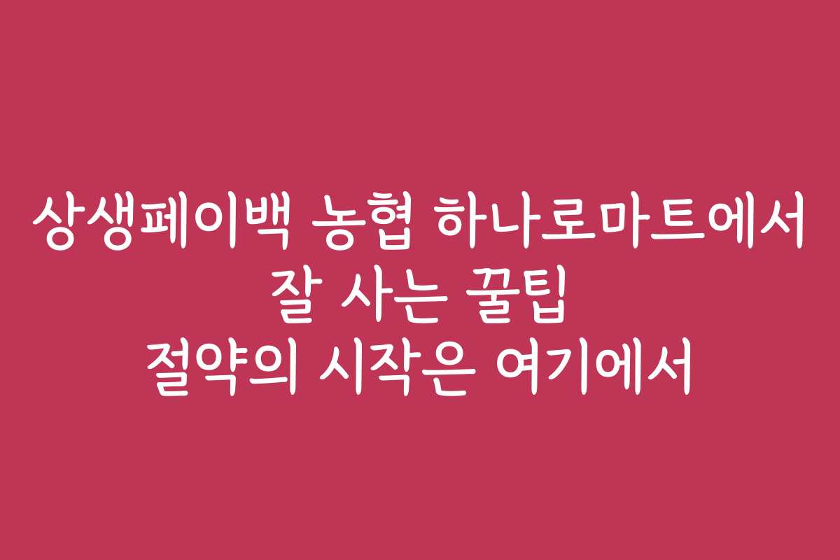상생페이백 농협 하나로마트에서 잘 사는 꿀팁 절약의 시작은 여기에서 상생페이백 농협 하나로마트에서 잘 사는 꿀팁 절약의 시작은 여기에서