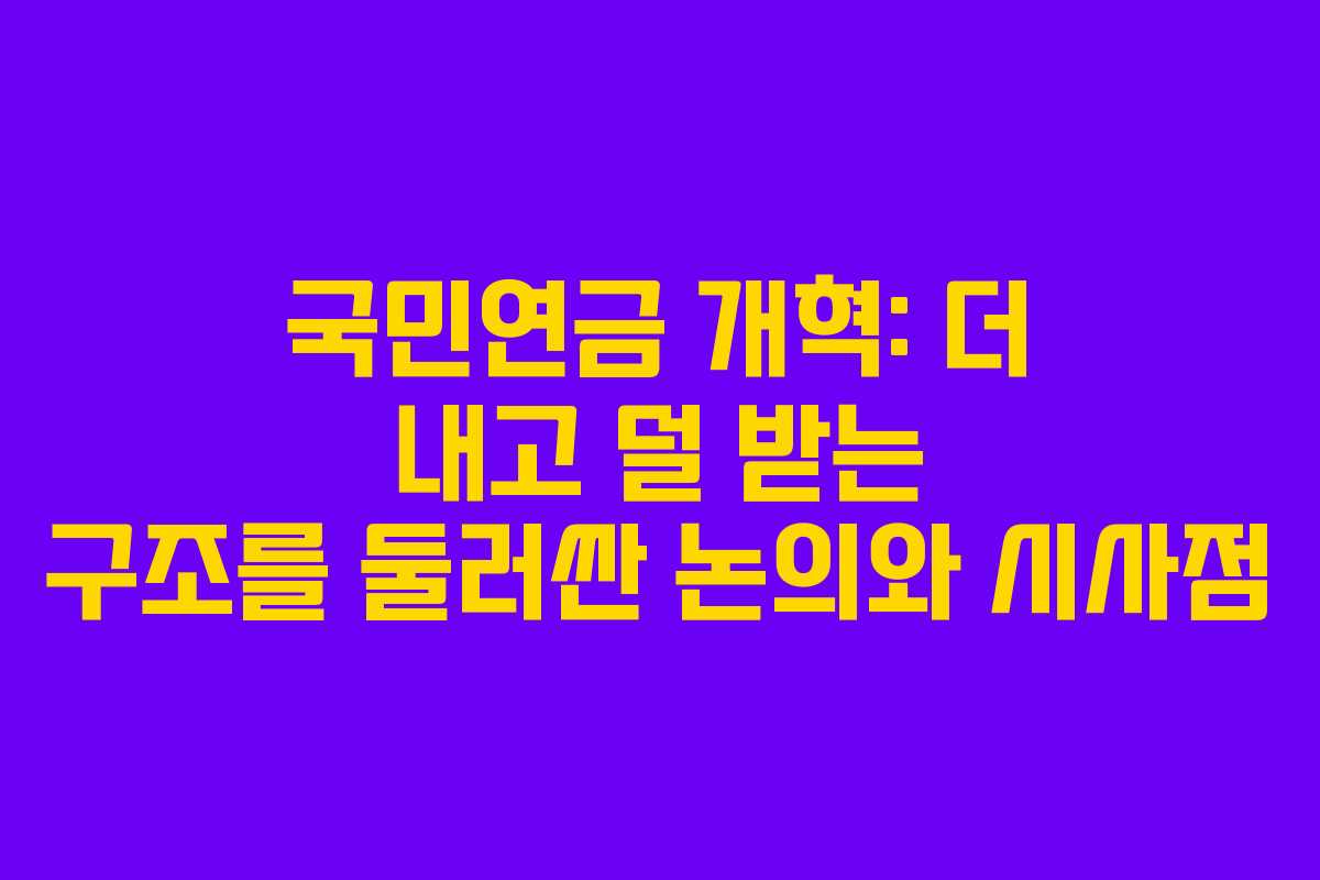 국민연금 개혁: 더 내고 덜 받는 구조를 둘러싼 논의와 시사점