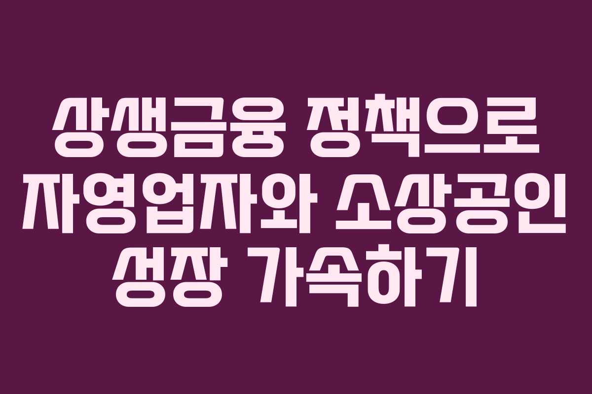 상생금융 정책으로 자영업자와 소상공인 성장 가속하기 상생금융 정책으로 자영업자와 소상공인 성장 가속하기