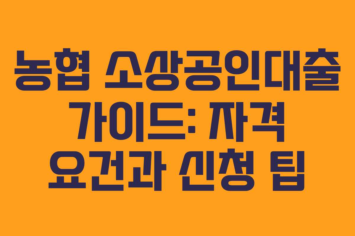 농협 소상공인대출 가이드: 자격 요건과 신청 팁