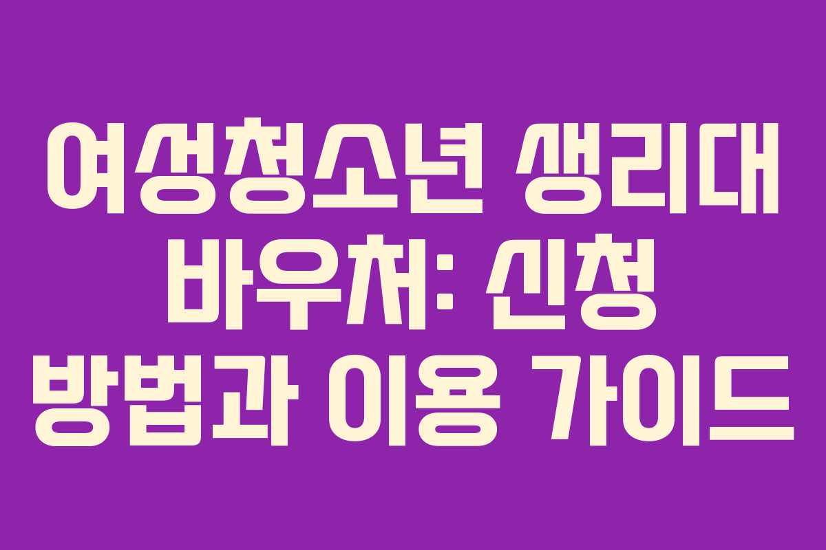여성청소년 생리대 바우처: 신청 방법과 이용 가이드