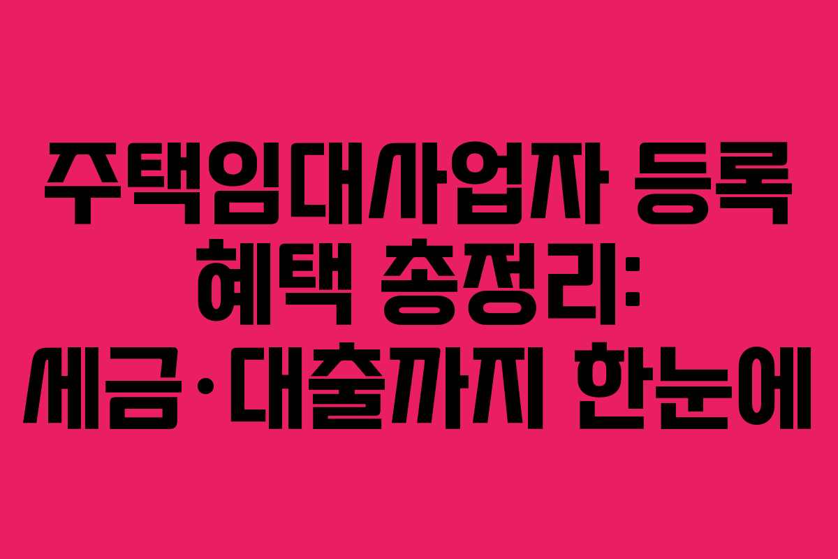 주택임대사업자 등록 혜택 총정리: 세금·대출까지 한눈에