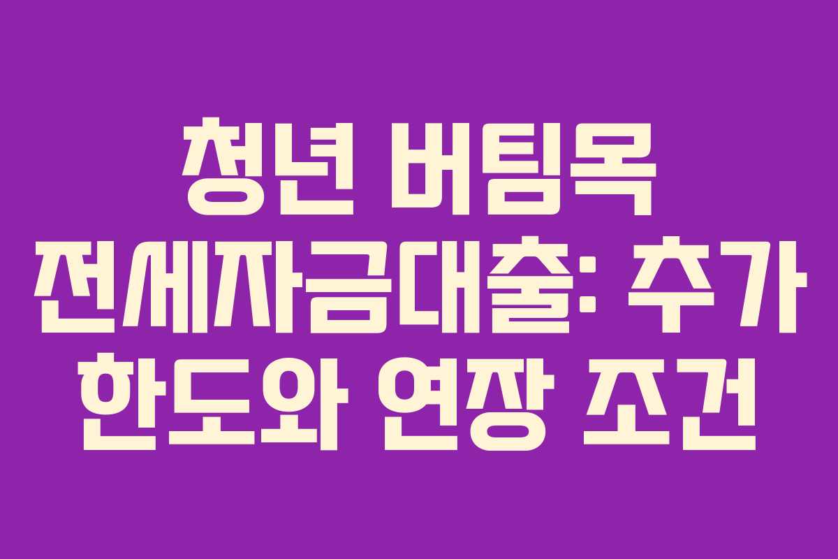 청년 버팀목 전세자금대출: 추가 한도와 연장 조건 청년 버팀목 전세자금대출: 추가 한도와 연장 조건