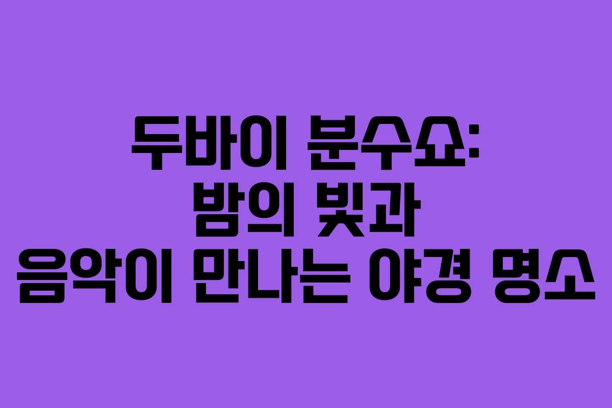 두바이 분수쇼: 밤의 빛과 음악이 만나는 야경 명소