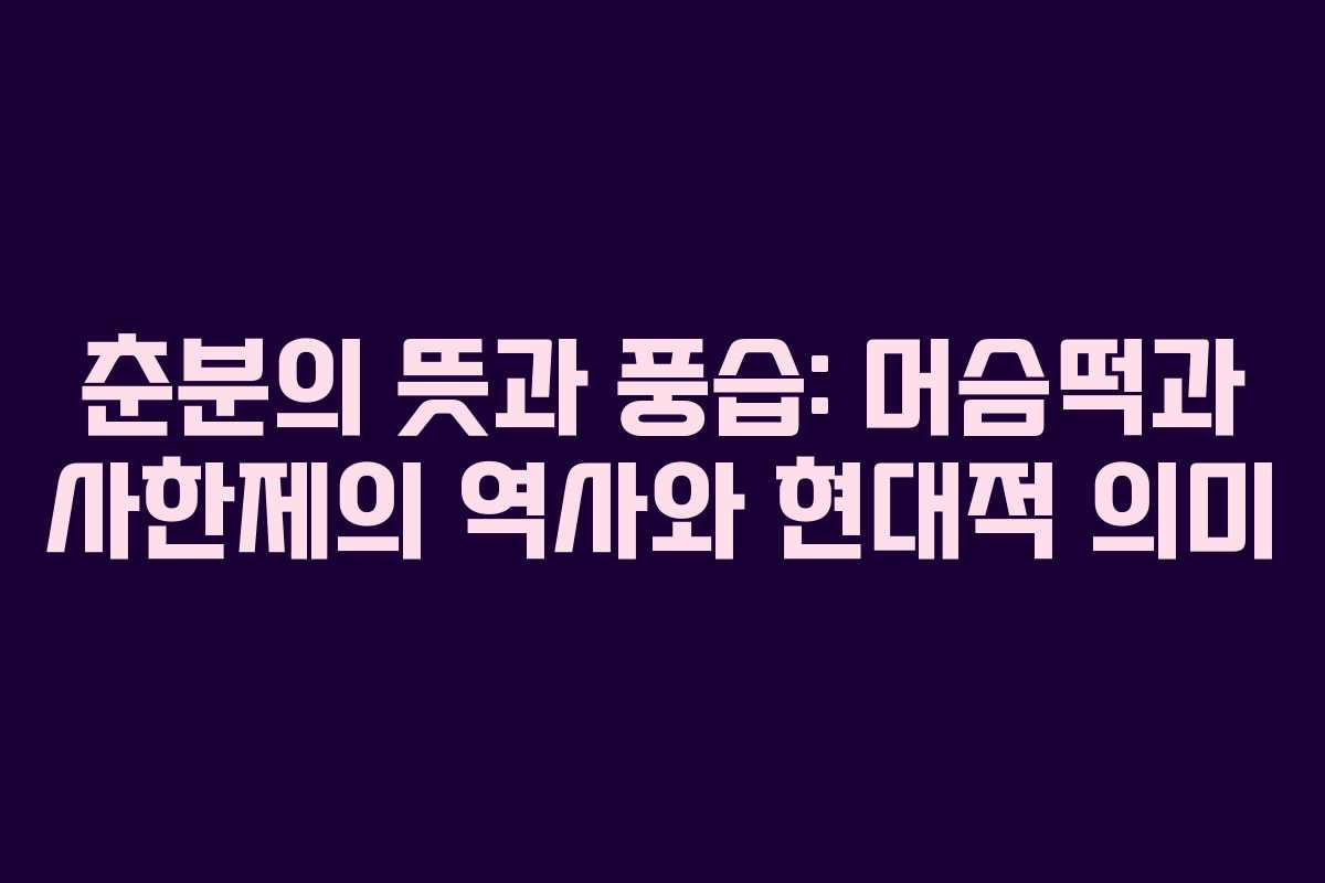 춘분의 뜻과 풍습: 머슴떡과 사한제의 역사와 현대적 의미 춘분의 뜻과 풍습: 머슴떡과 사한제의 역사와 현대적 의미
