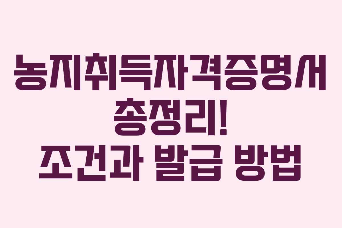 농지취득자격증명서 총정리! 조건과 발급 방법