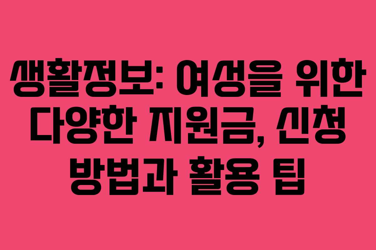 생활정보: 여성을 위한 다양한 지원금, 신청 방법과 활용 팁 생활정보: 여성을 위한 다양한 지원금, 신청 방법과 활용 팁