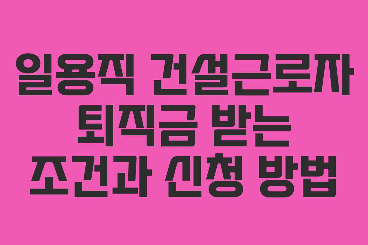 일용직 건설근로자 퇴직금 받는 조건과 신청 방법