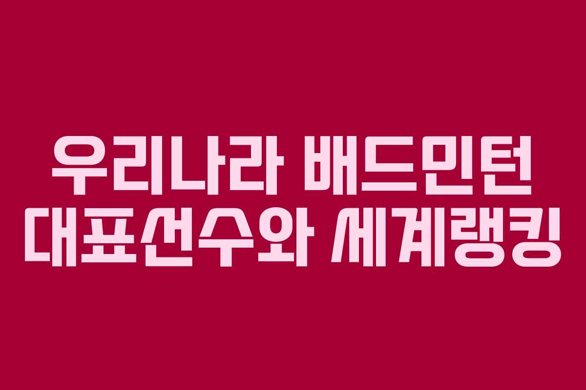 우리나라 배드민턴 대표선수와 세계랭킹 우리나라 배드민턴 대표선수와 세계랭킹