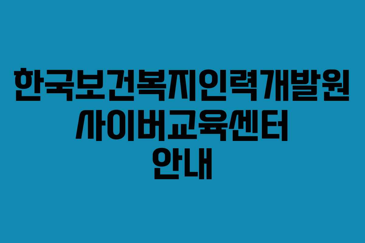 한국보건복지인력개발원 사이버교육센터 안내 한국보건복지인력개발원 사이버교육센터 안내
