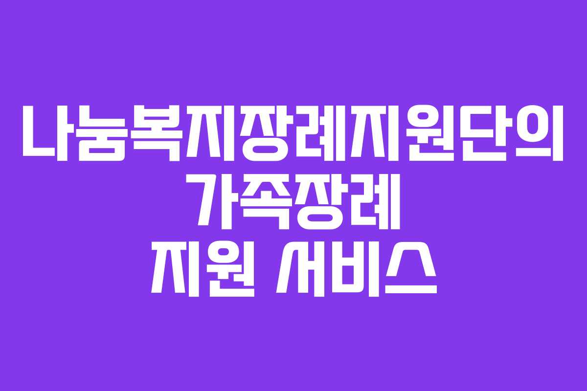 나눔복지장례지원단의 가족장례 지원 서비스 나눔복지장례지원단의 가족장례 지원 서비스