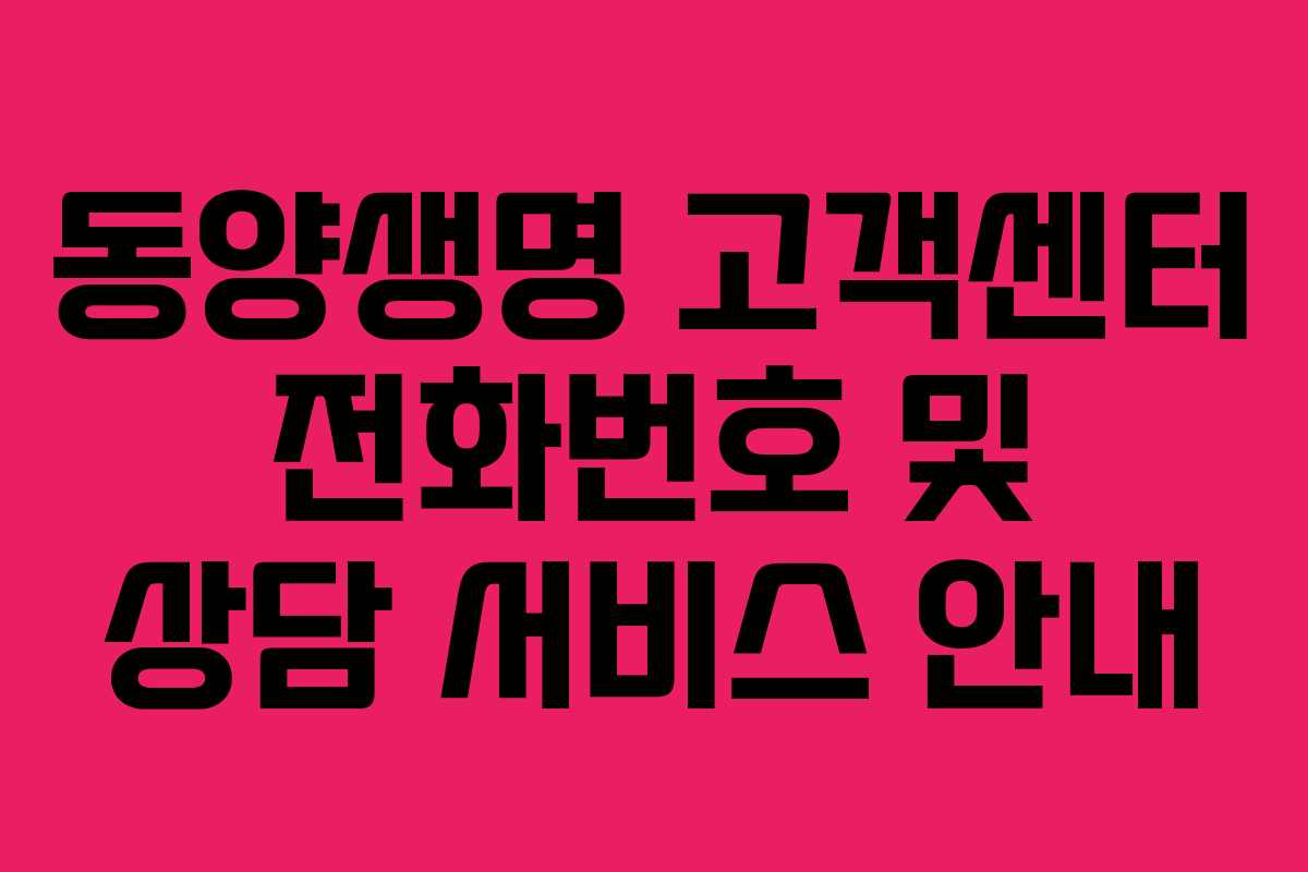 동양생명 고객센터 전화번호 및 상담 서비스 안내