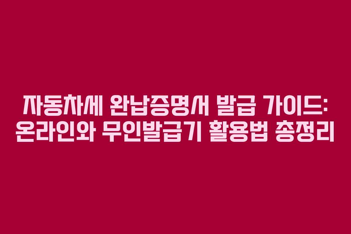 자동차세 완납증명서 발급 가이드: 온라인와 무인발급기 활용법 총정리