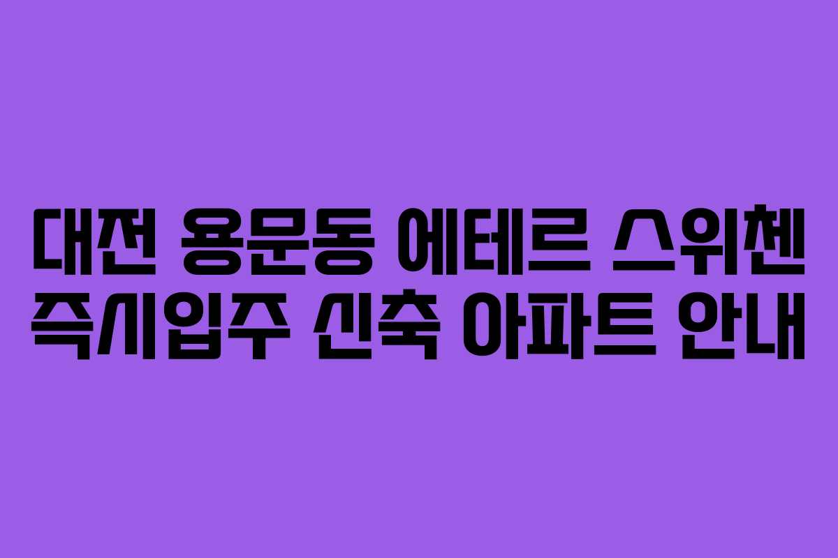 대전 용문동 에테르 스위첸 즉시입주 신축 아파트 안내 대전 용문동 에테르 스위첸 즉시입주 신축 아파트 안내