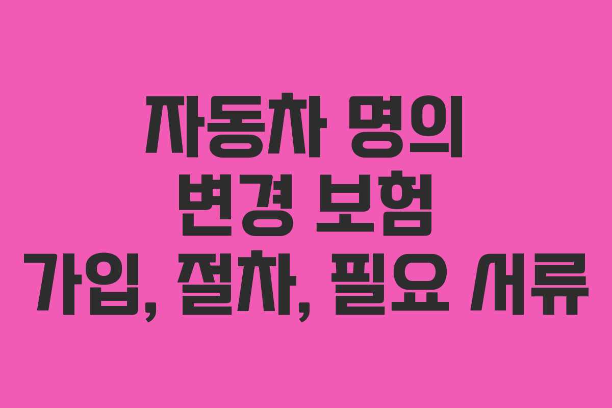 자동차 명의 변경 보험 가입, 절차, 필요 서류 자동차 명의 변경 보험 가입, 절차, 필요 서류