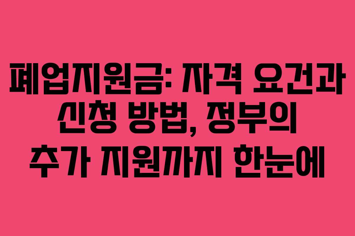 폐업지원금: 자격 요건과 신청 방법, 정부의 추가 지원까지 한눈에