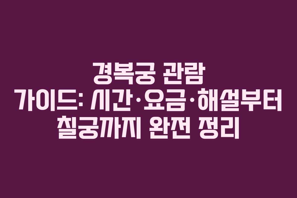 경복궁 관람 가이드: 시간·요금·해설부터 칠궁까지 완전 정리