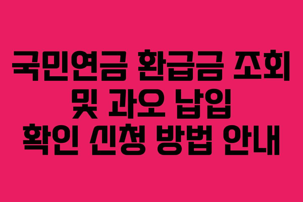 국민연금 환급금 조회 및 과오 납입 확인 신청 방법 안내