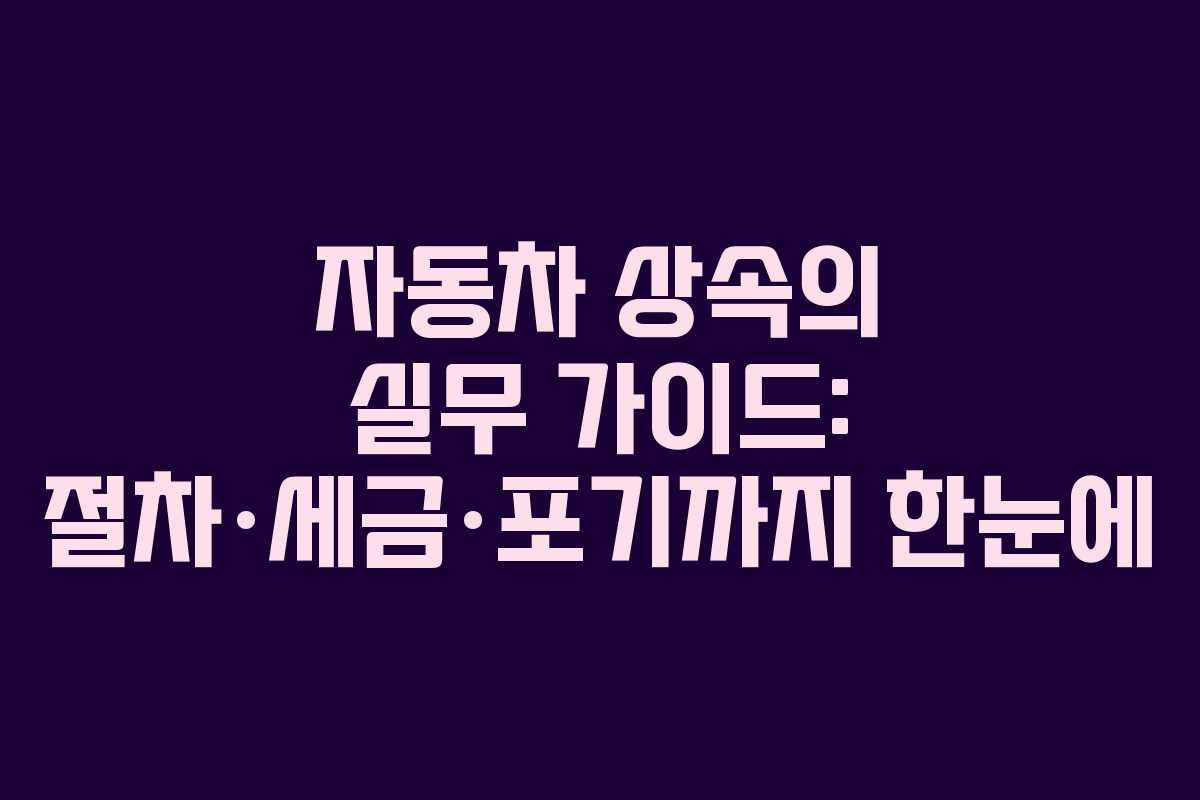 자동차 상속의 실무 가이드: 절차·세금·포기까지 한눈에 자동차 상속의 실무 가이드: 절차·세금·포기까지 한눈에