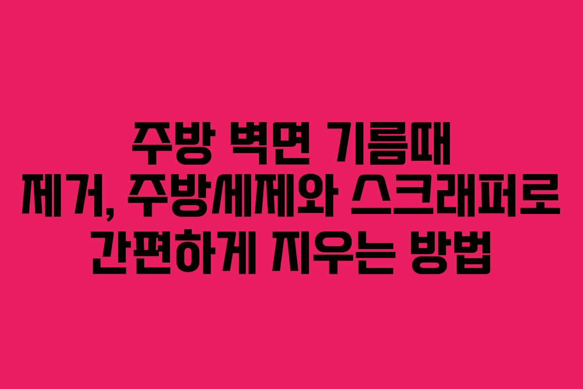 주방 벽면 기름때 제거, 주방세제와 스크래퍼로 간편하게 지우는 방법 주방 벽면 기름때 제거, 주방세제와 스크래퍼로 간편하게 지우는 방법