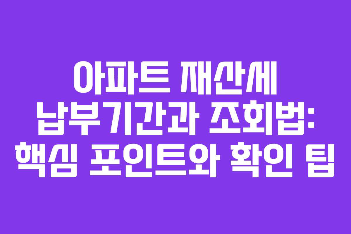 아파트 재산세 납부기간과 조회법: 핵심 포인트와 확인 팁