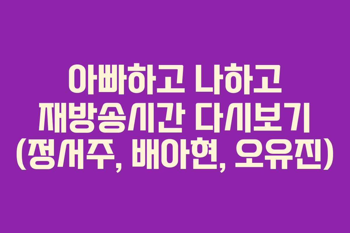 아빠하고 나하고 재방송시간 다시보기 (정서주, 배아현, 오유진) 아빠하고 나하고 재방송시간 다시보기 (정서주, 배아현, 오유진)
