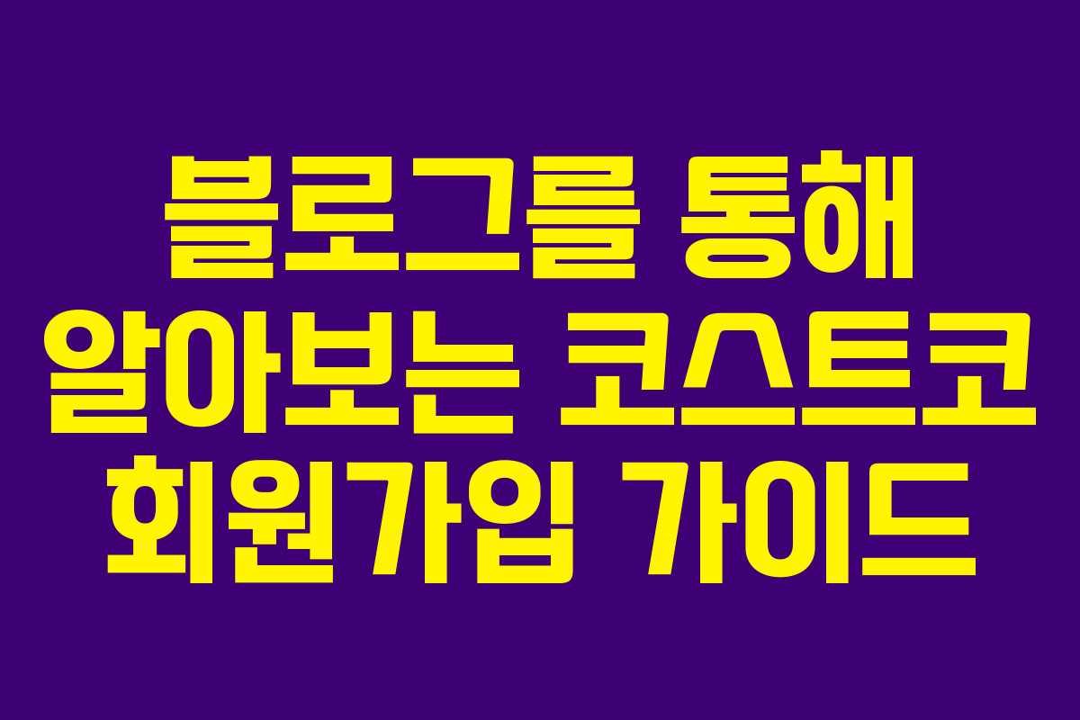 블로그를 통해 알아보는 코스트코 회원가입 가이드 블로그를 통해 알아보는 코스트코 회원가입 가이드