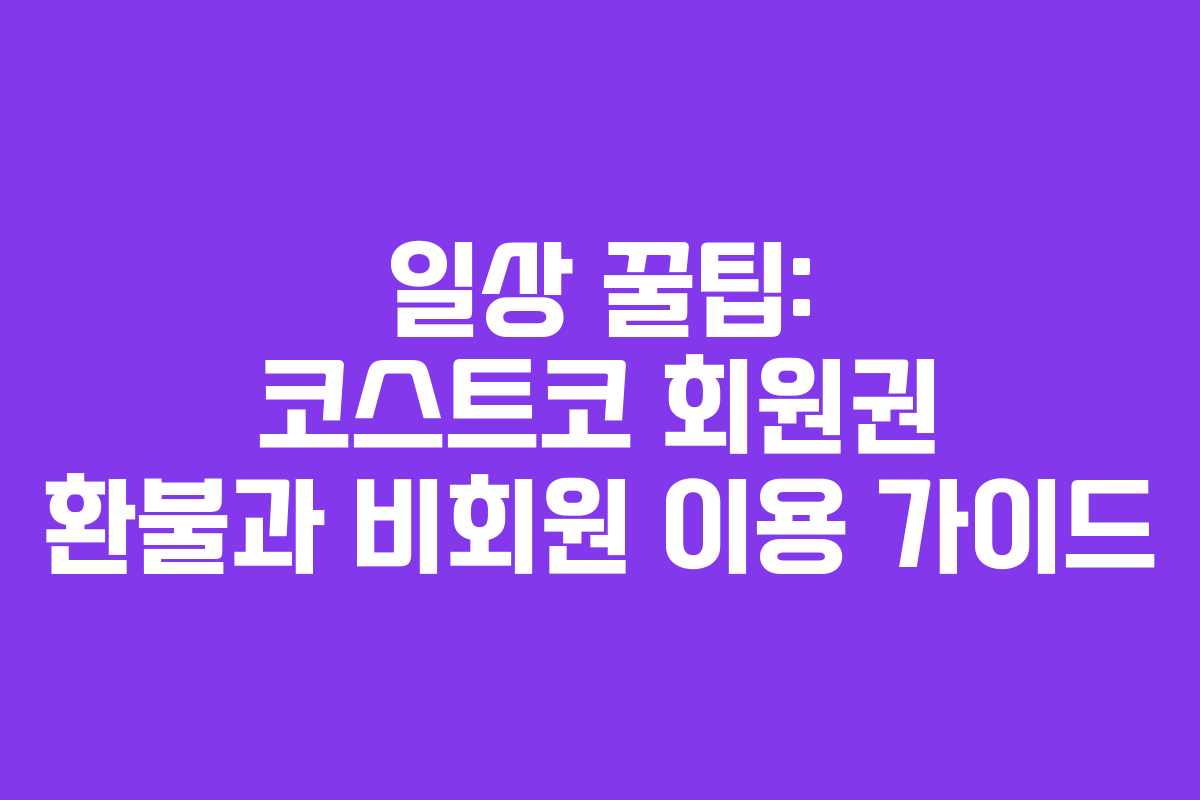 일상 꿀팁: 코스트코 회원권 환불과 비회원 이용 가이드