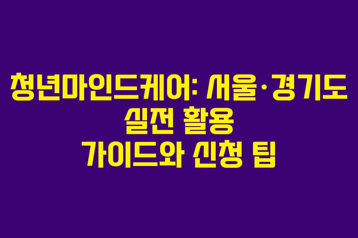 청년마인드케어: 서울·경기도 실전 활용 가이드와 신청 팁