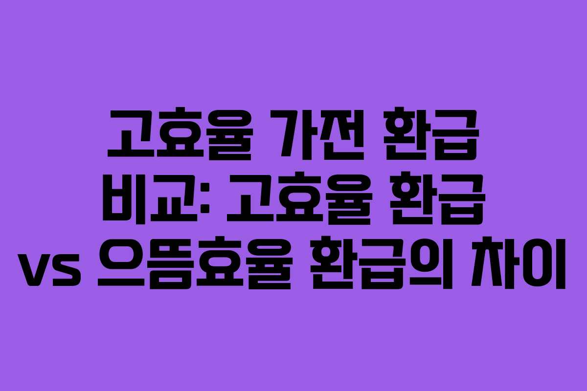 고효율 가전 환급 비교: 고효율 환급 vs 으뜸효율 환급의 차이 고효율 가전 환급 비교: 고효율 환급 vs 으뜸효율 환급의 차이
