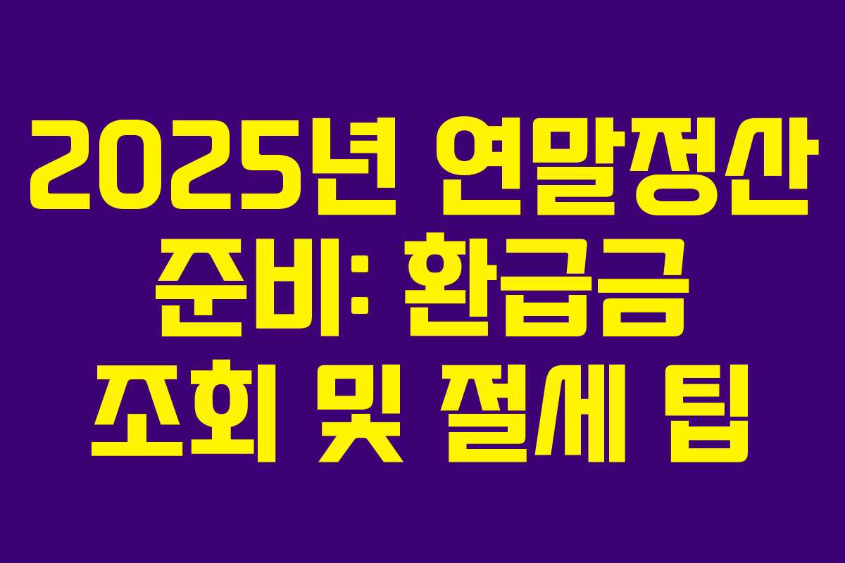 2025년 연말정산 준비: 환급금 조회 및 절세 팁 2025년 연말정산 준비: 환급금 조회 및 절세 팁