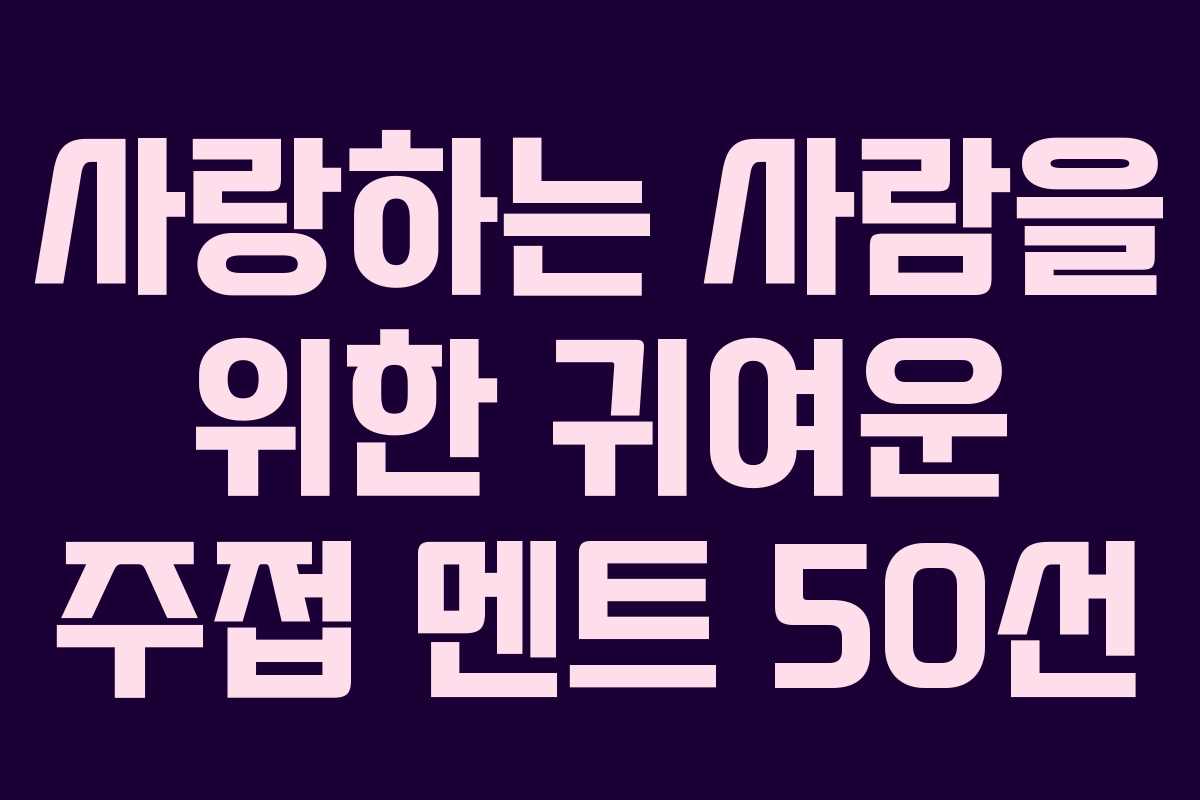사랑하는 사람을 위한 귀여운 주접 멘트 50선