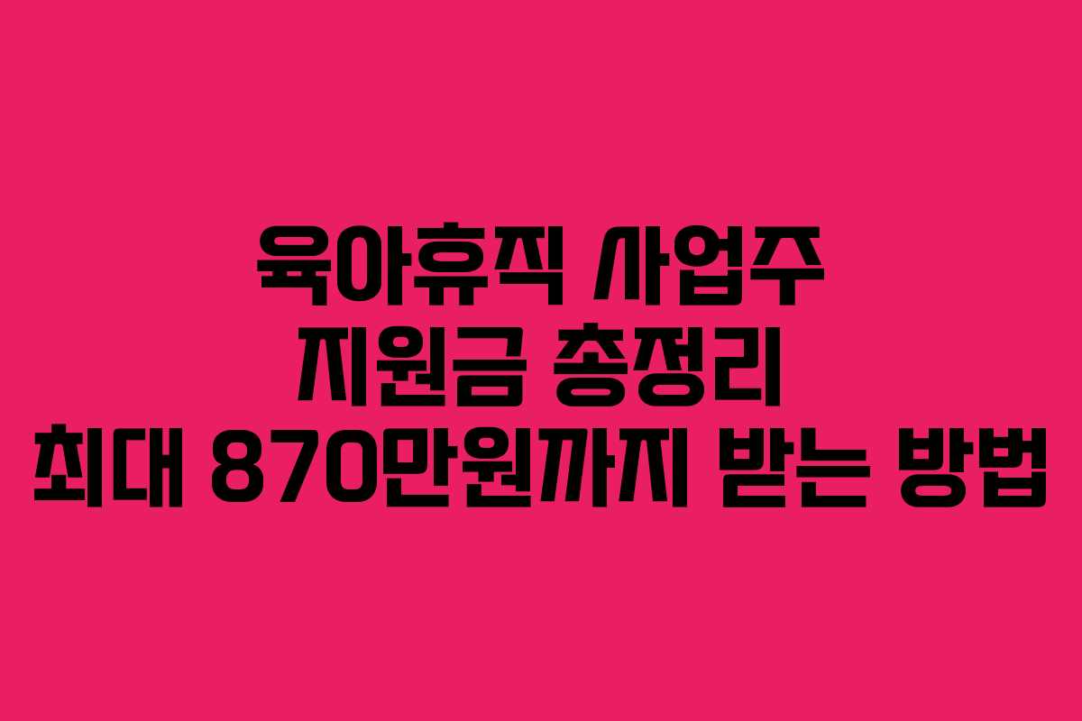 육아휴직 사업주 지원금 총정리 최대 870만원까지 받는 방법 육아휴직 사업주 지원금 총정리 최대 870만원까지 받는 방법
